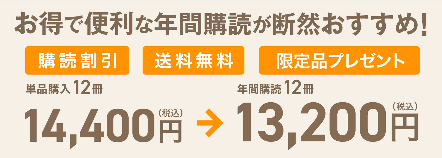 年間購読なら、1冊分お得になります。通常12冊で税込13200円のところ、年間購読なら税込12100円になります。ほかにも、送料無料、オリジナルグッズのプレゼントなどの特典が付きます。