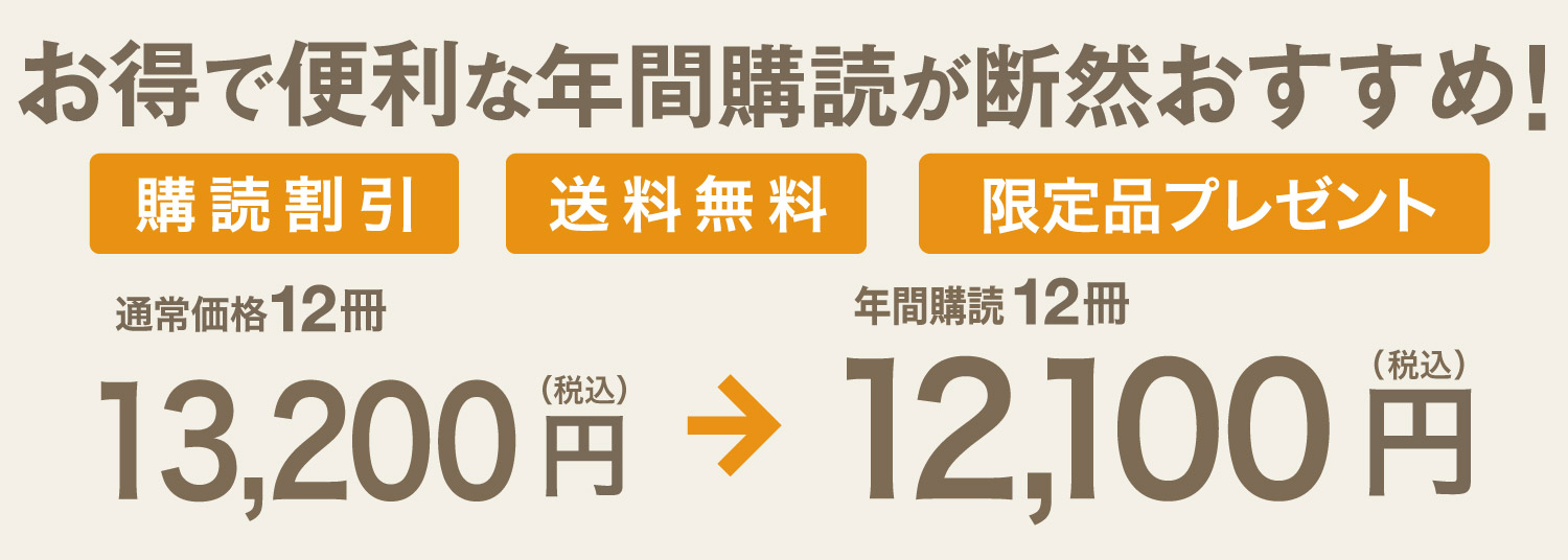 年間購読なら、1冊分お得になります。通常12冊で税込13200円のところ、年間購読なら税込12100円になります。ほかにも、送料無料、オリジナルグッズのプレゼントなどの特典が付きます。